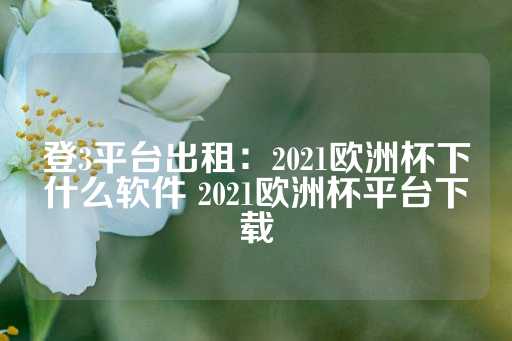 登3平台出租：2021欧洲杯下什么软件 2021欧洲杯平台下载-第1张图片-皇冠信用盘出租