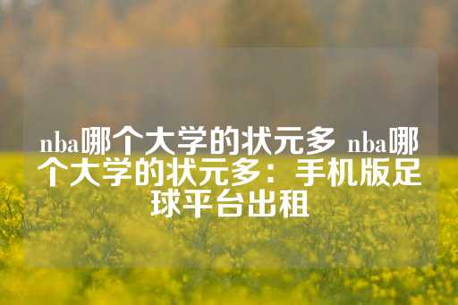 nba哪个大学的状元多 nba哪个大学的状元多：手机版足球平台出租