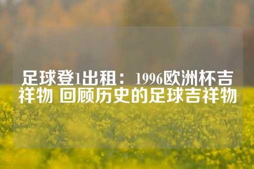 足球登1出租：1996欧洲杯吉祥物 回顾历史的足球吉祥物