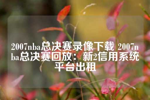 2007nba总决赛录像下载 2007nba总决赛回放：新2信用系统平台出租-第1张图片-皇冠信用盘出租