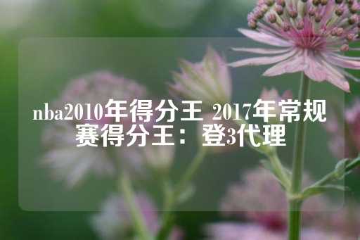 nba2010年得分王 2017年常规赛得分王：登3代理-第1张图片-皇冠信用盘出租