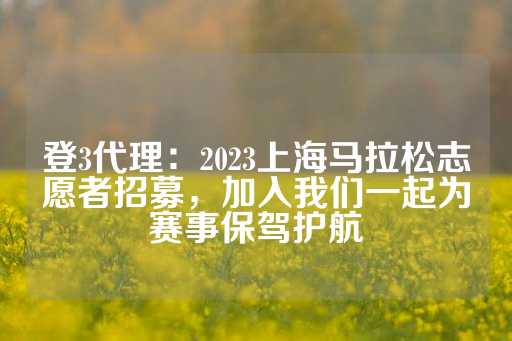 登3代理：2023上海马拉松志愿者招募，加入我们一起为赛事保驾护航