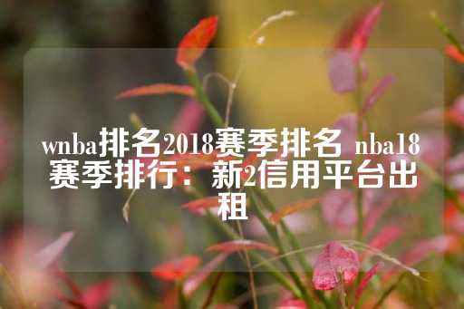 wnba排名2018赛季排名 nba18赛季排行：新2信用平台出租