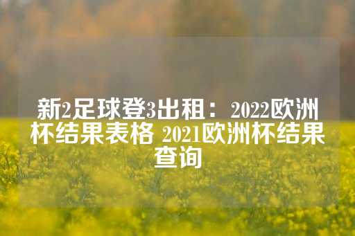 新2足球登3出租：2022欧洲杯结果表格 2021欧洲杯结果查询-第1张图片-皇冠信用盘出租