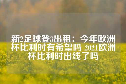 新2足球登3出租：今年欧洲杯比利时有希望吗 2021欧洲杯比利时出线了吗