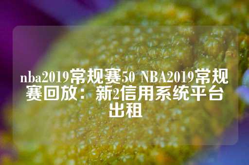 nba2019常规赛50 NBA2019常规赛回放：新2信用系统平台出租