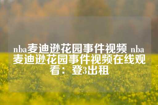 nba麦迪逊花园事件视频 nba麦迪逊花园事件视频在线观看：登3出租-第1张图片-皇冠信用盘出租