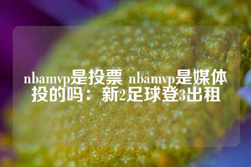 nbamvp是投票 nbamvp是媒体投的吗：新2足球登3出租-第1张图片-皇冠信用盘出租