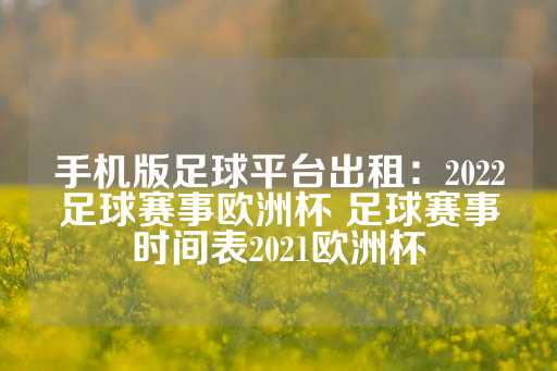 手机版足球平台出租：2022足球赛事欧洲杯 足球赛事时间表2021欧洲杯