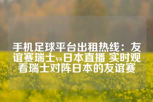 手机足球平台出租热线：友谊赛瑞士vs日本直播 实时观看瑞士对阵日本的友谊赛-第1张图片-皇冠信用盘出租