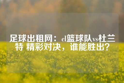 足球出租网：cl篮球队vs杜兰特 精彩对决，谁能胜出？