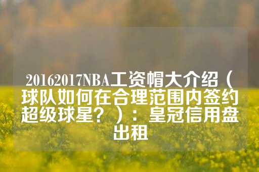 20162017NBA工资帽大介绍（球队如何在合理范围内签约超级球星？）：皇冠信用盘出租