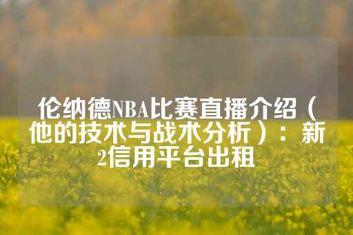 伦纳德NBA比赛直播介绍（他的技术与战术分析）：新2信用平台出租-第1张图片-皇冠信用盘出租