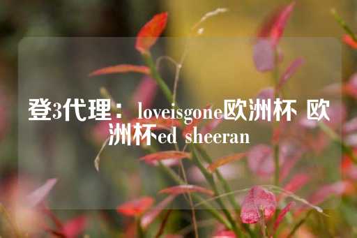 登3代理：loveisgone欧洲杯 欧洲杯ed sheeran