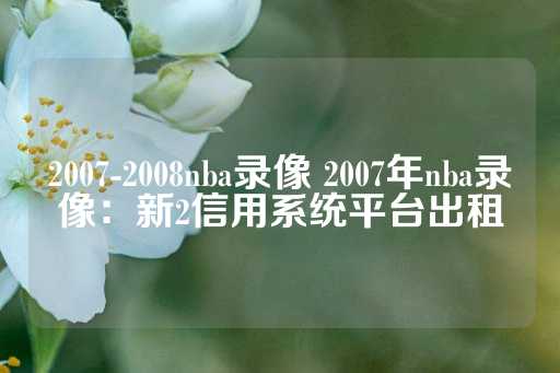 2007-2008nba录像 2007年nba录像：新2信用系统平台出租