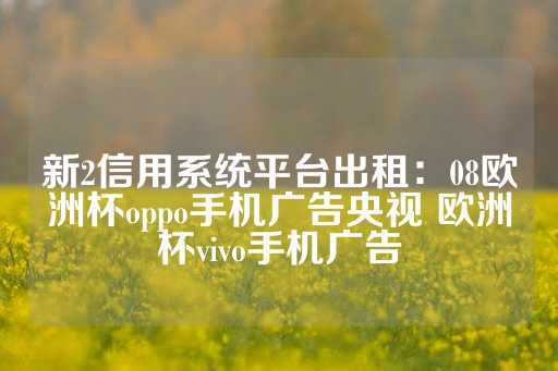 新2信用系统平台出租：08欧洲杯oppo手机广告央视 欧洲杯vivo手机广告-第1张图片-皇冠信用盘出租