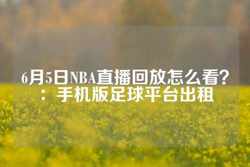 6月5日NBA直播回放怎么看？：手机版足球平台出租-第1张图片-皇冠信用盘出租