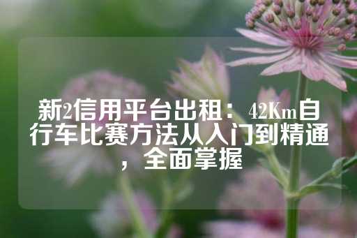 新2信用平台出租：42Km自行车比赛方法从入门到精通，全面掌握-第1张图片-皇冠信用盘出租