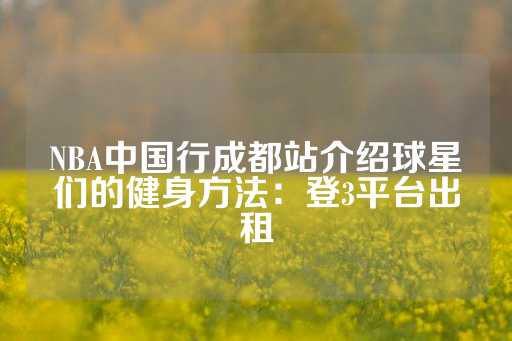 NBA中国行成都站介绍球星们的健身方法：登3平台出租-第1张图片-皇冠信用盘出租