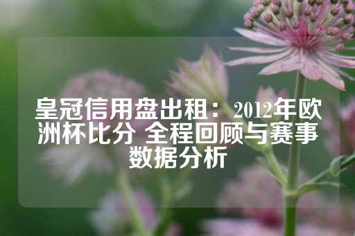 皇冠信用盘出租：2012年欧洲杯比分 全程回顾与赛事数据分析-第1张图片-皇冠信用盘出租