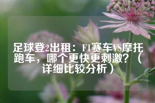 足球登2出租：F1赛车VS摩托跑车，哪个更快更刺激？（详细比较分析）