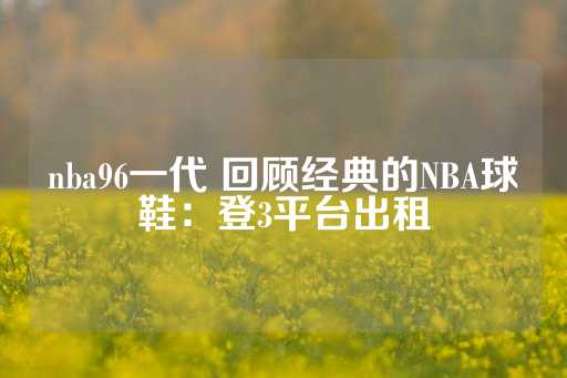 nba96一代 回顾经典的NBA球鞋：登3平台出租-第1张图片-皇冠信用盘出租