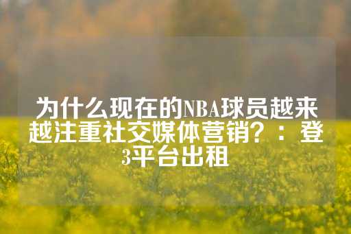 为什么现在的NBA球员越来越注重社交媒体营销？：登3平台出租