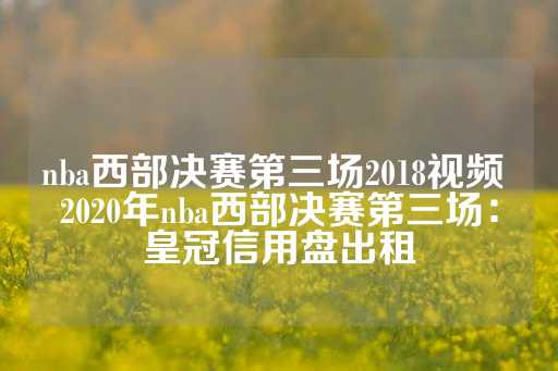 nba西部决赛第三场2018视频 2020年nba西部决赛第三场：皇冠信用盘出租-第1张图片-皇冠信用盘出租