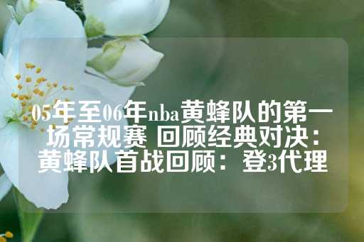 05年至06年nba黄蜂队的第一场常规赛 回顾经典对决：黄蜂队首战回顾：登3代理