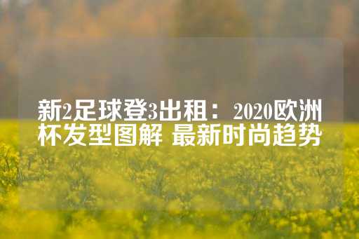 新2足球登3出租：2020欧洲杯发型图解 最新时尚趋势