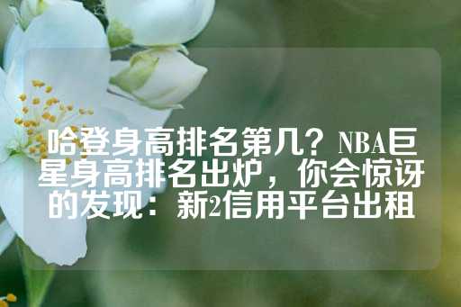 哈登身高排名第几？NBA巨星身高排名出炉，你会惊讶的发现：新2信用平台出租