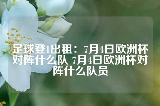 足球登1出租：7月4日欧洲杯对阵什么队 7月4日欧洲杯对阵什么队员