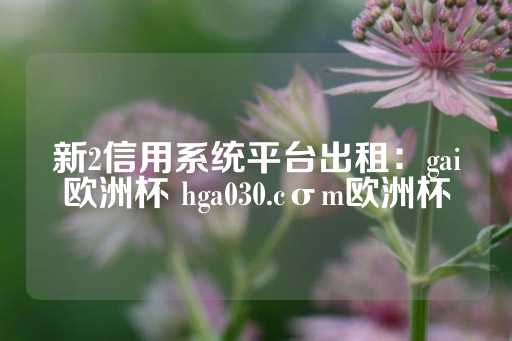 新2信用系统平台出租：gai欧洲杯 hga030.cσm欧洲杯-第1张图片-皇冠信用盘出租