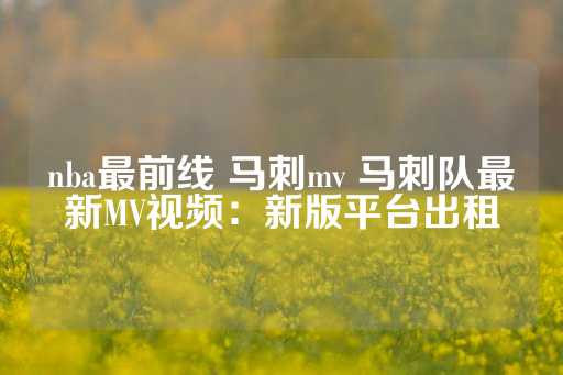 nba最前线 马刺mv 马刺队最新MV视频：新版平台出租-第1张图片-皇冠信用盘出租