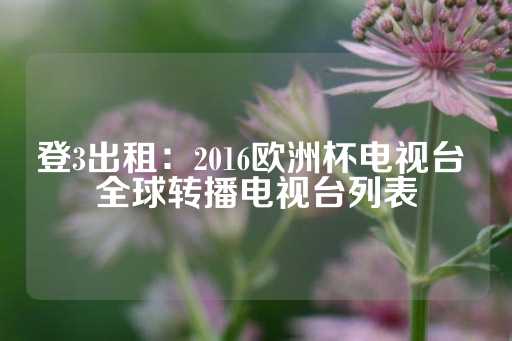 登3出租：2016欧洲杯电视台 全球转播电视台列表-第1张图片-皇冠信用盘出租