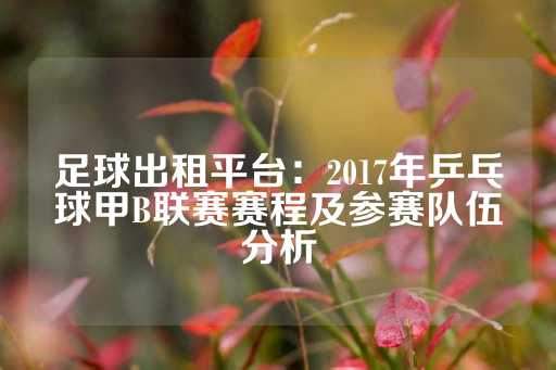 足球出租平台：2017年乒乓球甲B联赛赛程及参赛队伍分析