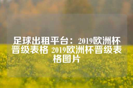 足球出租平台：2019欧洲杯晋级表格 2019欧洲杯晋级表格图片