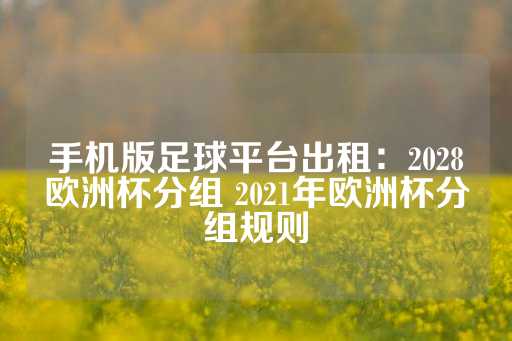 手机版足球平台出租：2028欧洲杯分组 2021年欧洲杯分组规则-第1张图片-皇冠信用盘出租