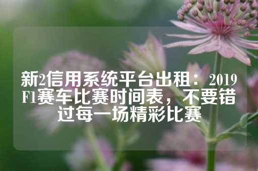 新2信用系统平台出租：2019F1赛车比赛时间表，不要错过每一场精彩比赛-第1张图片-皇冠信用盘出租