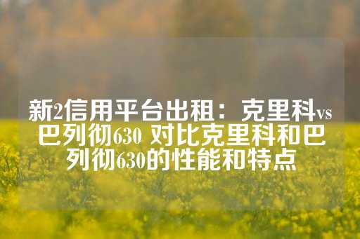 新2信用平台出租：克里科vs巴列彻630 对比克里科和巴列彻630的性能和特点-第1张图片-皇冠信用盘出租