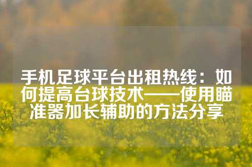 手机足球平台出租热线：如何提高台球技术——使用瞄准器加长辅助的方法分享