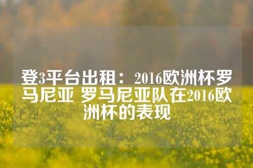 登3平台出租：2016欧洲杯罗马尼亚 罗马尼亚队在2016欧洲杯的表现-第1张图片-皇冠信用盘出租