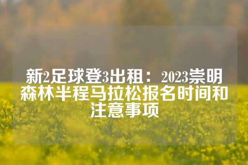 新2足球登3出租：2023崇明森林半程马拉松报名时间和注意事项-第1张图片-皇冠信用盘出租