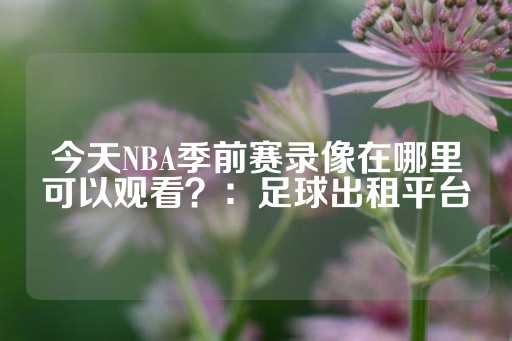 今天NBA季前赛录像在哪里可以观看？：足球出租平台