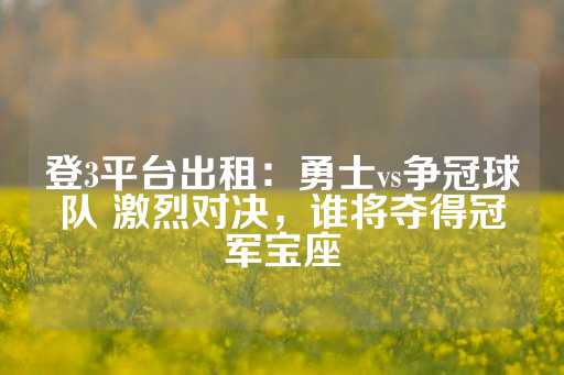 登3平台出租：勇士vs争冠球队 激烈对决，谁将夺得冠军宝座-第1张图片-皇冠信用盘出租