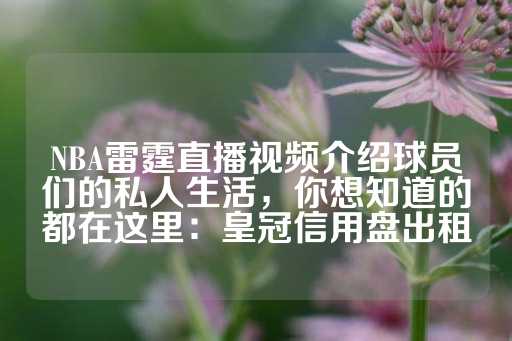 NBA雷霆直播视频介绍球员们的私人生活，你想知道的都在这里：皇冠信用盘出租