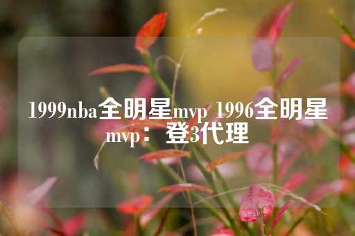 1999nba全明星mvp 1996全明星mvp：登3代理-第1张图片-皇冠信用盘出租