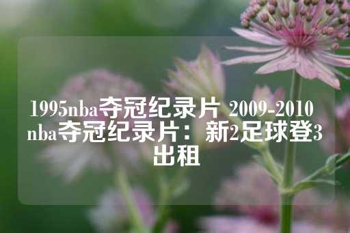 1995nba夺冠纪录片 2009-2010 nba夺冠纪录片：新2足球登3出租-第1张图片-皇冠信用盘出租