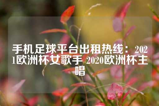 手机足球平台出租热线：2021欧洲杯女歌手 2020欧洲杯主唱