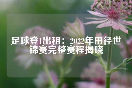 足球登1出租：2022年田径世锦赛完整赛程揭晓